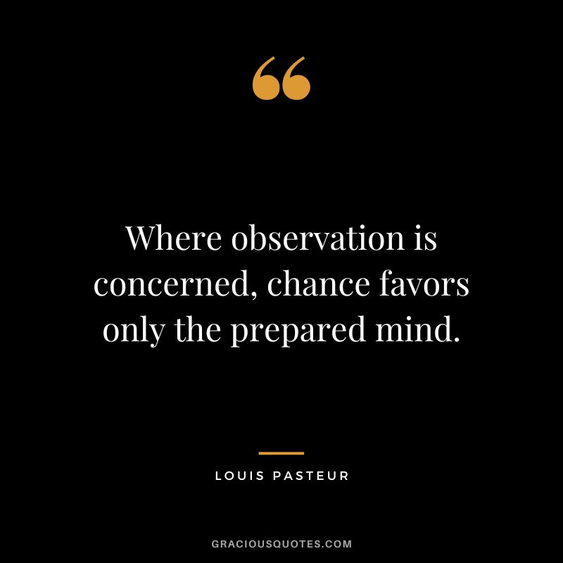 Where observation is concerned, chance favors only the prepared mind. - Louis Pasteur