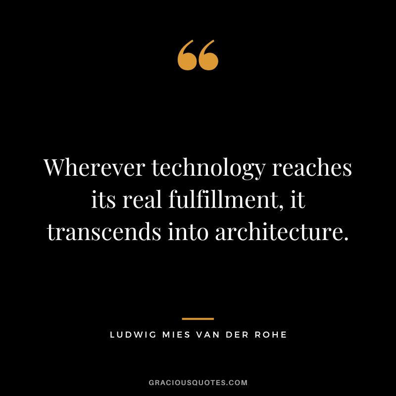 Wherever technology reaches its real fulfillment, it transcends into architecture. - Ludwig Mies van der Rohe