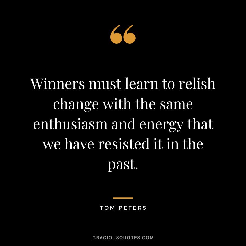Winners must learn to relish change with the same enthusiasm and energy that we have resisted it in the past. - Tom Peters