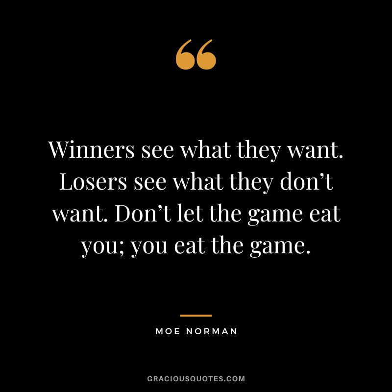 Winners see what they want. Losers see what they don’t want. Don’t let the game eat you; you eat the game. - Moe Norman