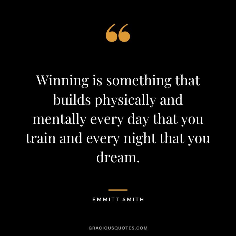 Winning is something that builds physically and mentally every day that you train and every night that you dream. - Emmitt Smith