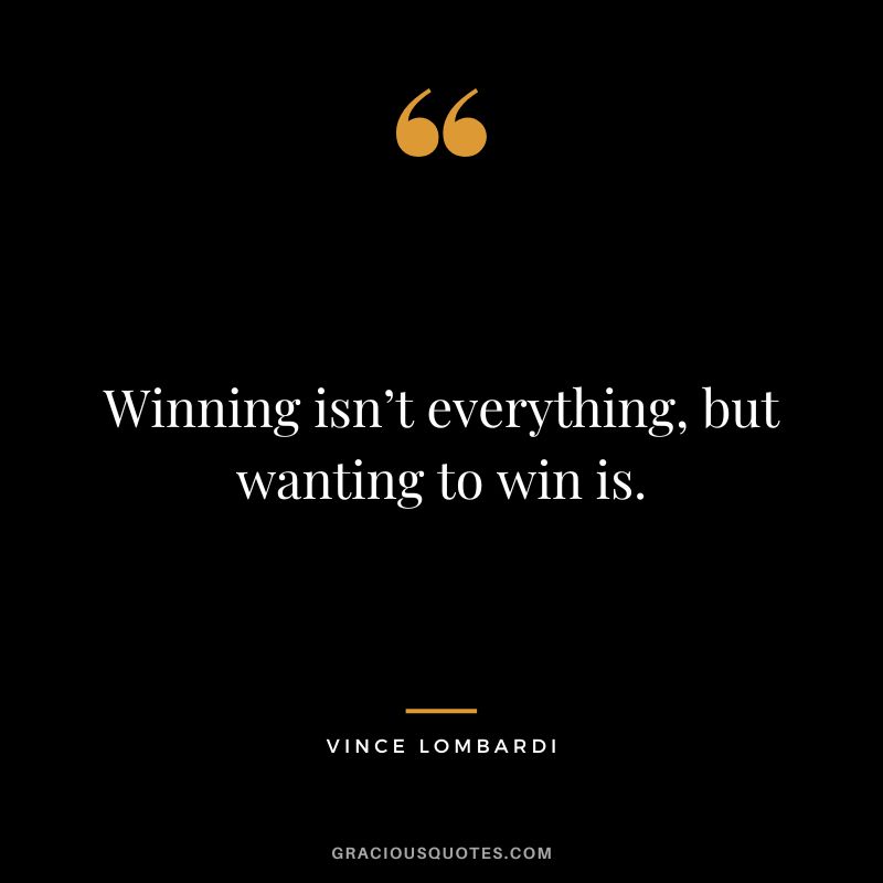 Winning isn’t everything, but wanting to win is. - Vince Lombardi