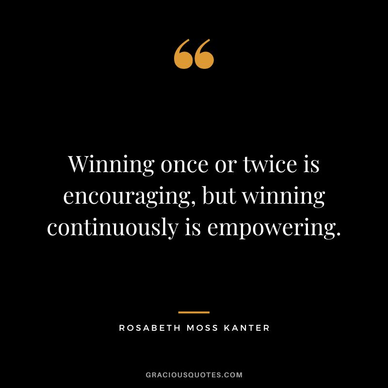 Winning once or twice is encouraging, but winning continuously is empowering. - Rosabeth Moss Kanter