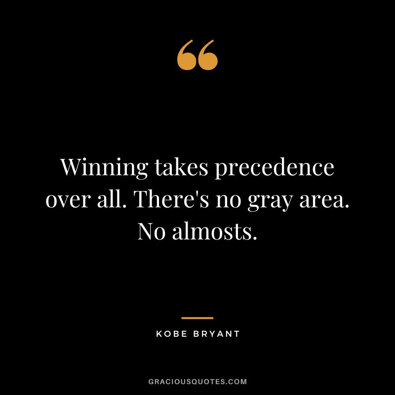 Winning takes precedence over all. There's no gray area. No almosts. - Kobe Bryant