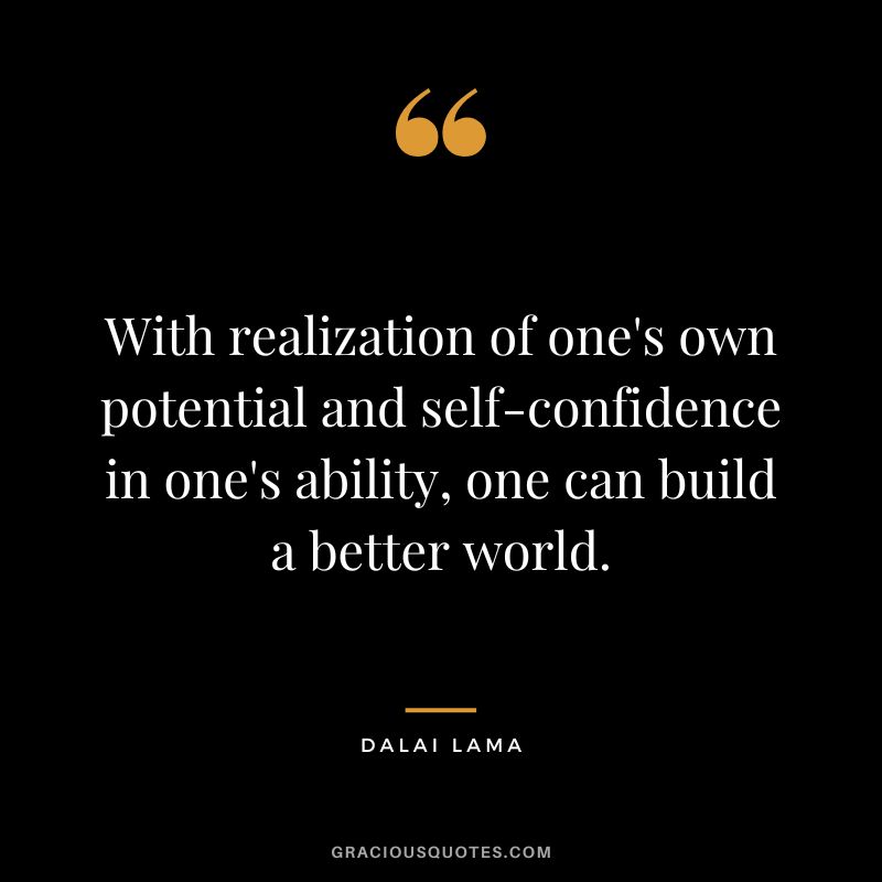 With realization of one's own potential and self-confidence in one's ability, one can build a better world. - Dalai Lama
