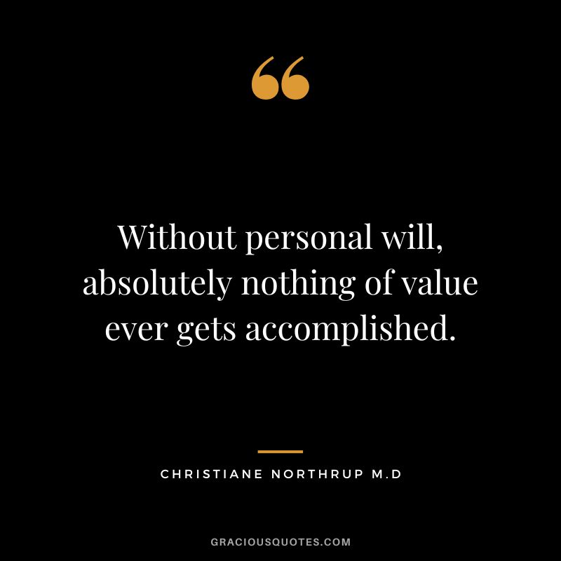 Without personal will, absolutely nothing of value ever gets accomplished. - Christiane Northrup M.D