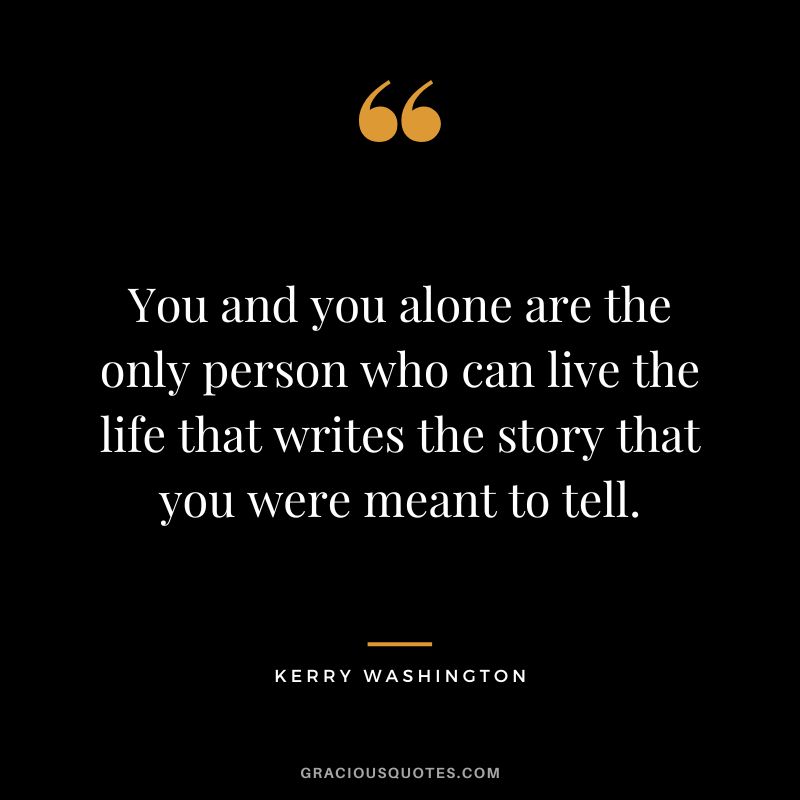 You and you alone are the only person who can live the life that writes the story that you were meant to tell. - Kerry Washington