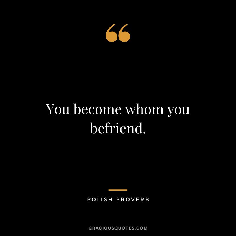 You become whom you befriend.