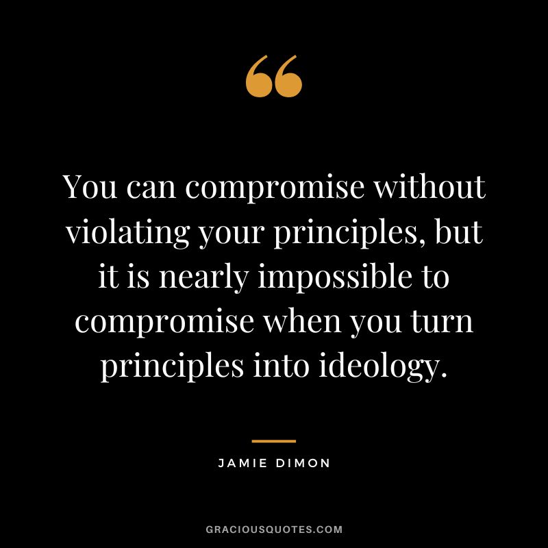 You can compromise without violating your principles, but it is nearly impossible to compromise when you turn principles into ideology. - Jamie Dimon