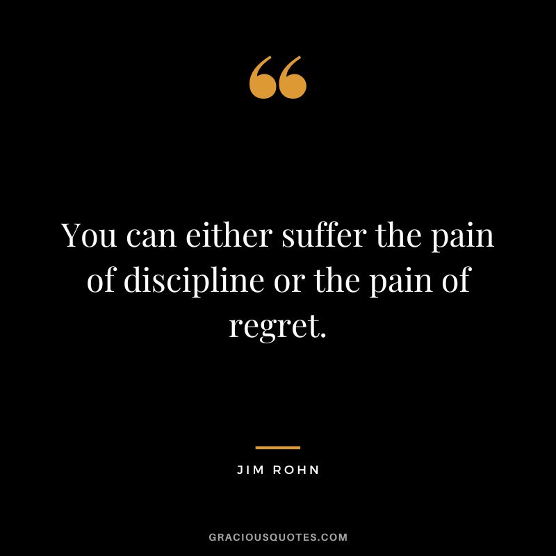 You can either suffer the pain of discipline or the pain of regret. - Jim Rohn