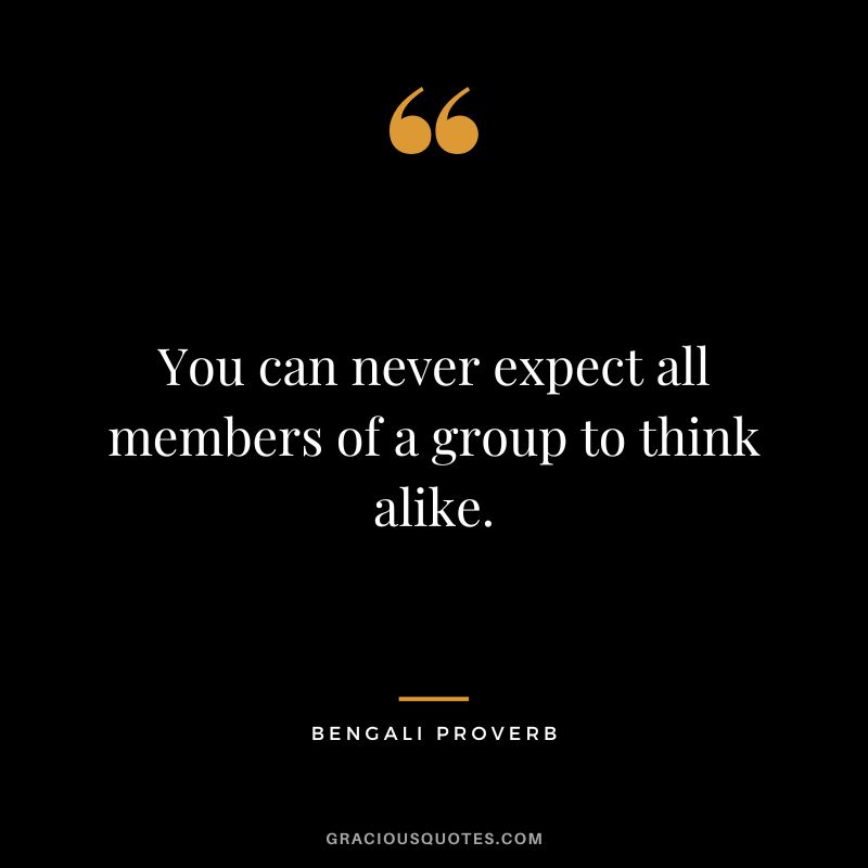 You can never expect all members of a group to think alike.
