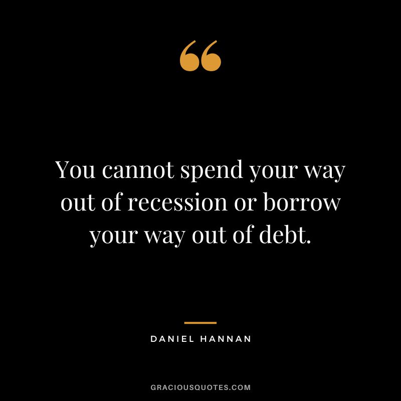 You cannot spend your way out of recession or borrow your way out of debt. - Daniel Hannan