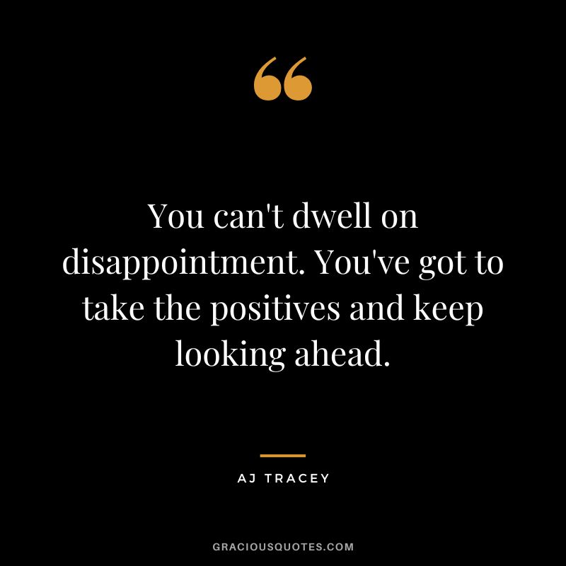 You can't dwell on disappointment. You've got to take the positives and keep looking ahead. - AJ Tracey