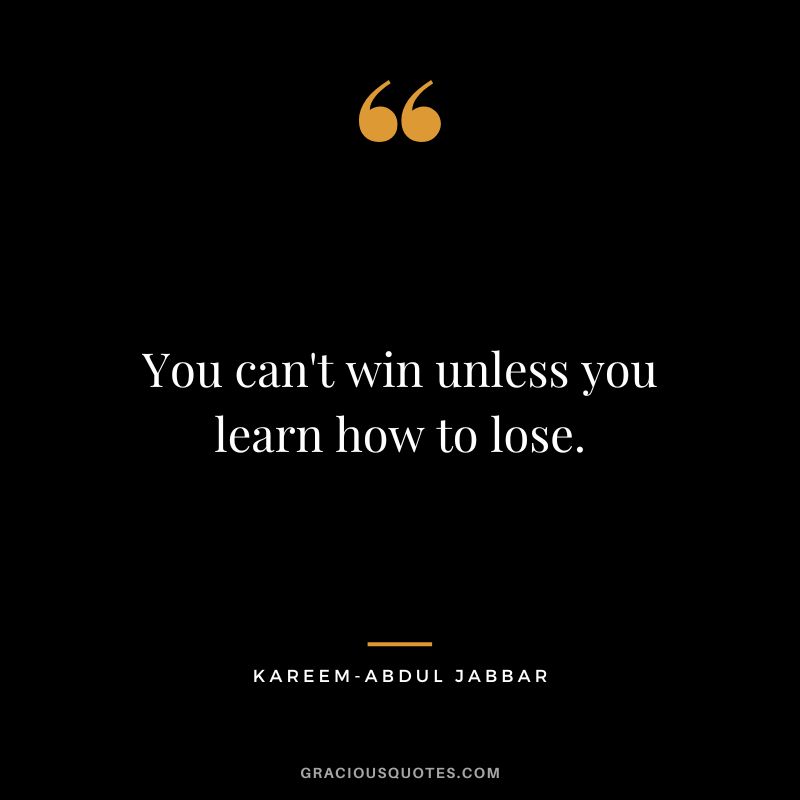 You can't win unless you learn how to lose. - Kareem-Abdul Jabbar