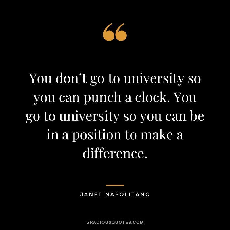 You don’t go to university so you can punch a clock. You go to university so you can be in a position to make a difference. - Janet Napolitano