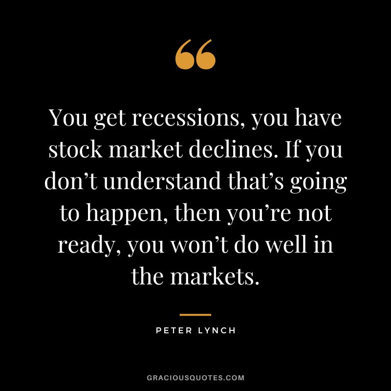 You get recessions, you have stock market declines. If you don’t understand that’s going to happen, then you’re not ready, you won’t do well in the markets. - Peter Lynch