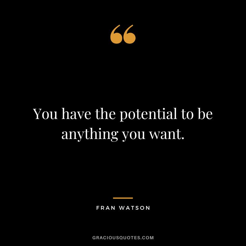 You have the potential to be anything you want. - Fran Watson