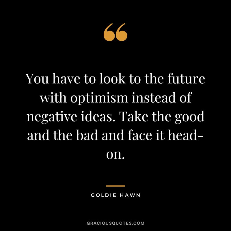 You have to look to the future with optimism instead of negative ideas. Take the good and the bad and face it head-on. - Goldie Hawn