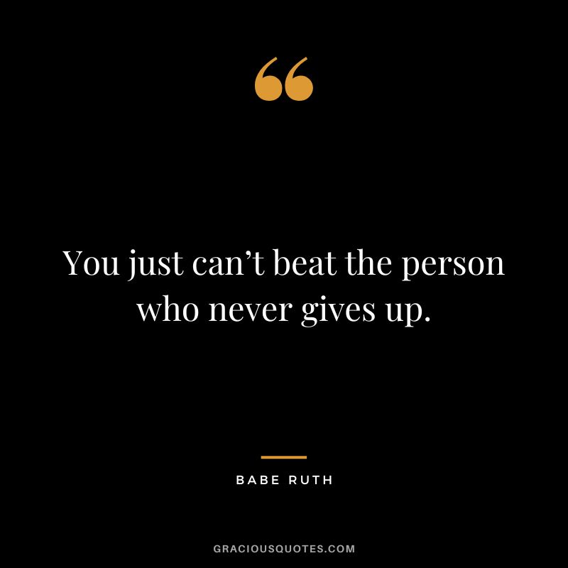 You just can’t beat the person who never gives up. - Babe Ruth