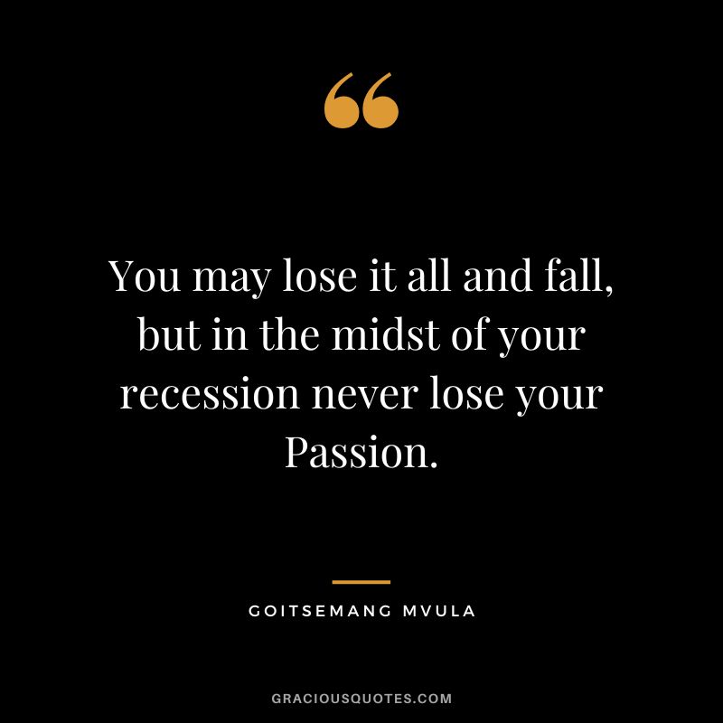 You may lose it all and fall, but in the midst of your recession never lose your Passion. ― Goitsemang Mvula