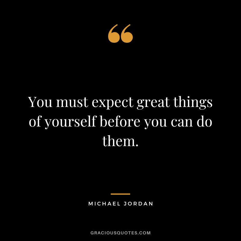 You must expect great things of yourself before you can do them. — Michael Jordan