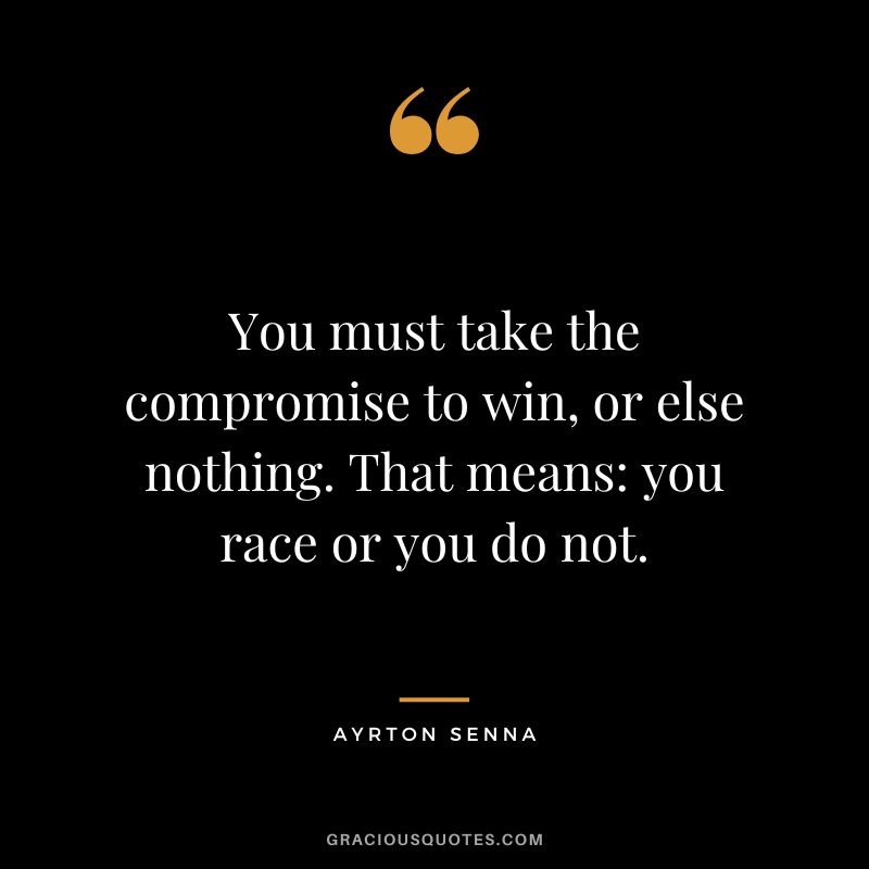 You must take the compromise to win, or else nothing. That means you race or you do not. - Ayrton Senna