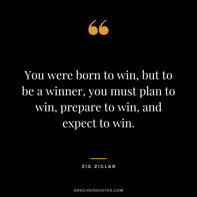 You were born to win, but to be a winner, you must plan to win, prepare to win, and expect to win. - Zig Ziglar
