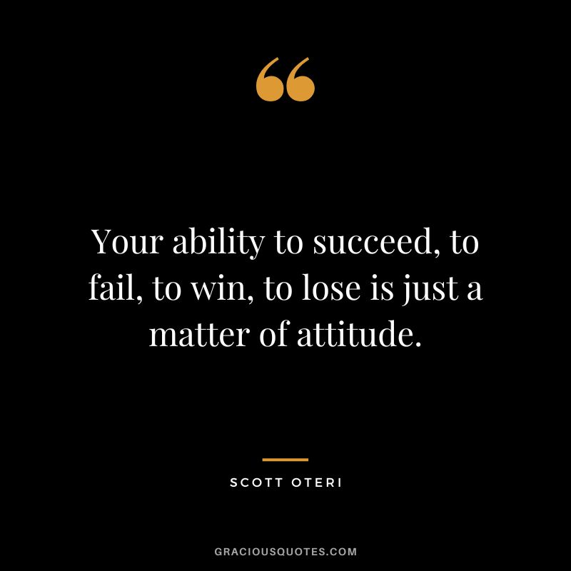 Your ability to succeed, to fail, to win, to lose is just a matter of attitude. - Scott Oteri