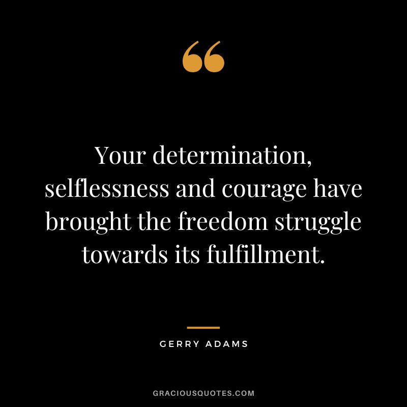 Your determination, selflessness and courage have brought the freedom struggle towards its fulfillment. - Gerry Adams