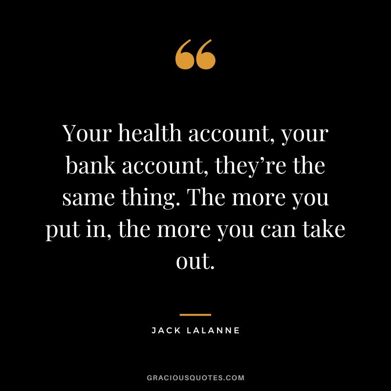 Your health account, your bank account, they’re the same thing. The more you put in, the more you can take out. -Jack LaLanne