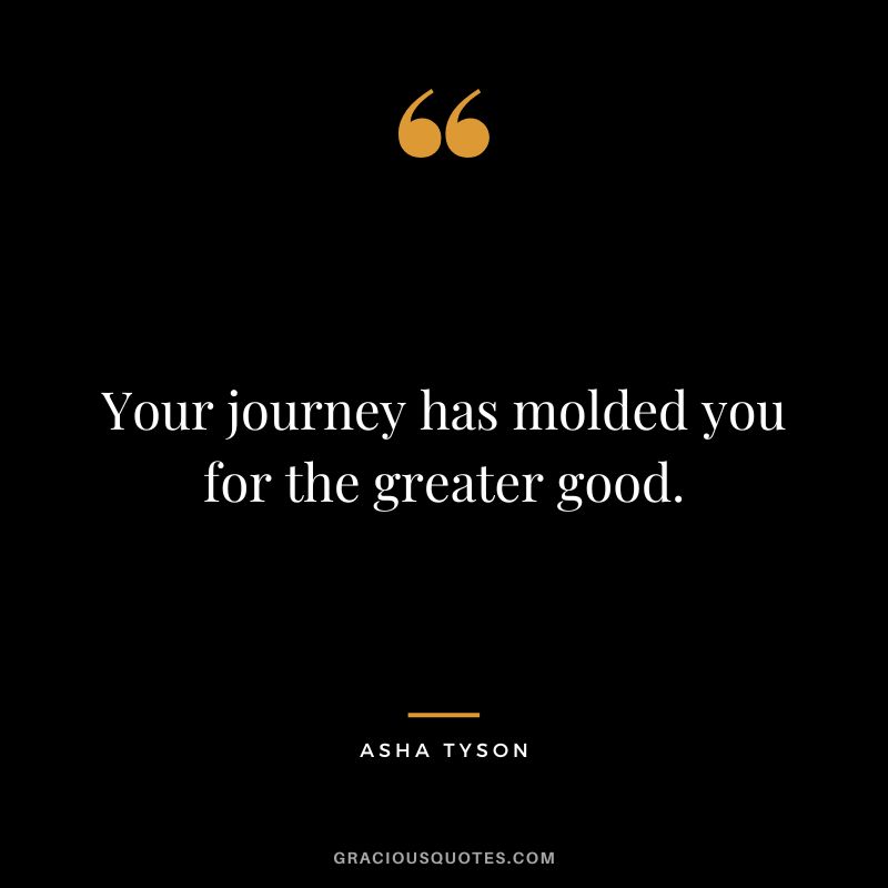 Your journey has molded you for the greater good. - Asha Tyson