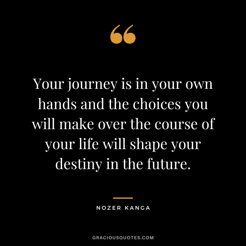 Your journey is in your own hands and the choices you will make over the course of your life will shape your destiny in the future. - Nozer Kanga