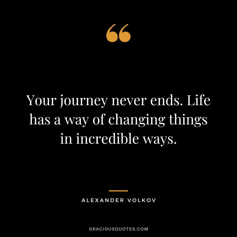 Your journey never ends. Life has a way of changing things in incredible ways. - Alexander Volkov