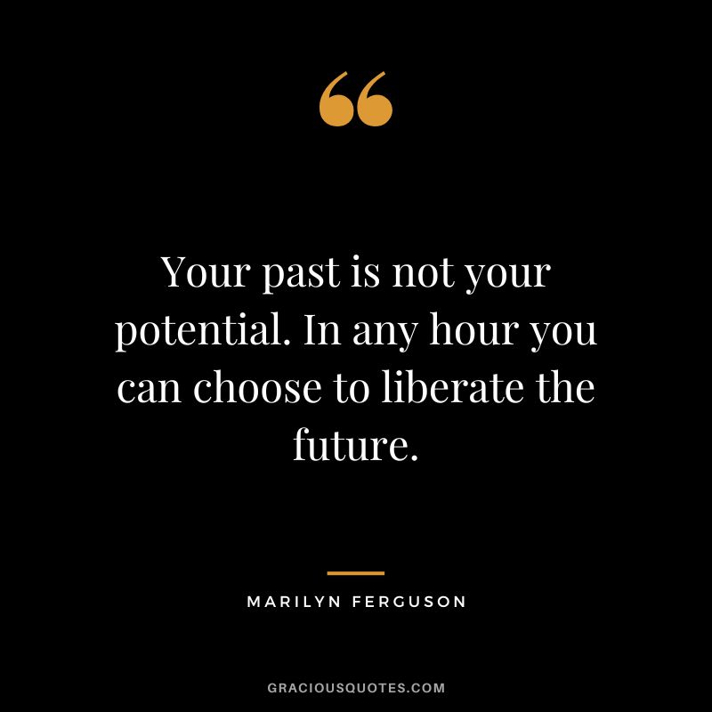 Your past is not your potential. In any hour you can choose to liberate the future. - Marilyn Ferguson