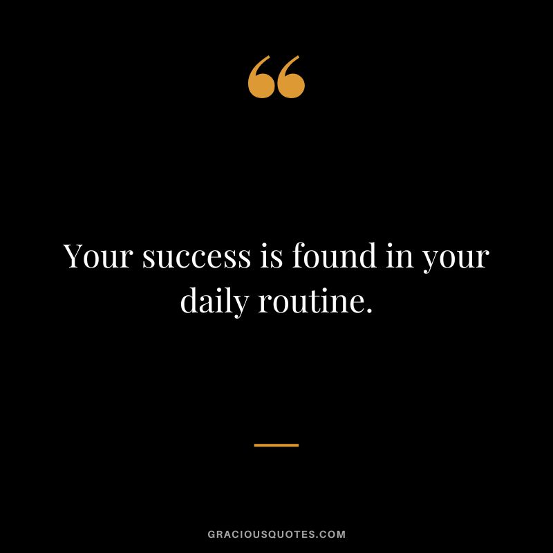 Your success is found in your daily routine.