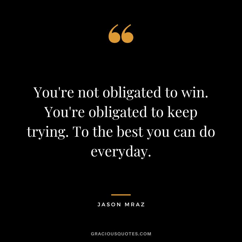 You're not obligated to win. You're obligated to keep trying. To the best you can do everyday. - Jason Mraz