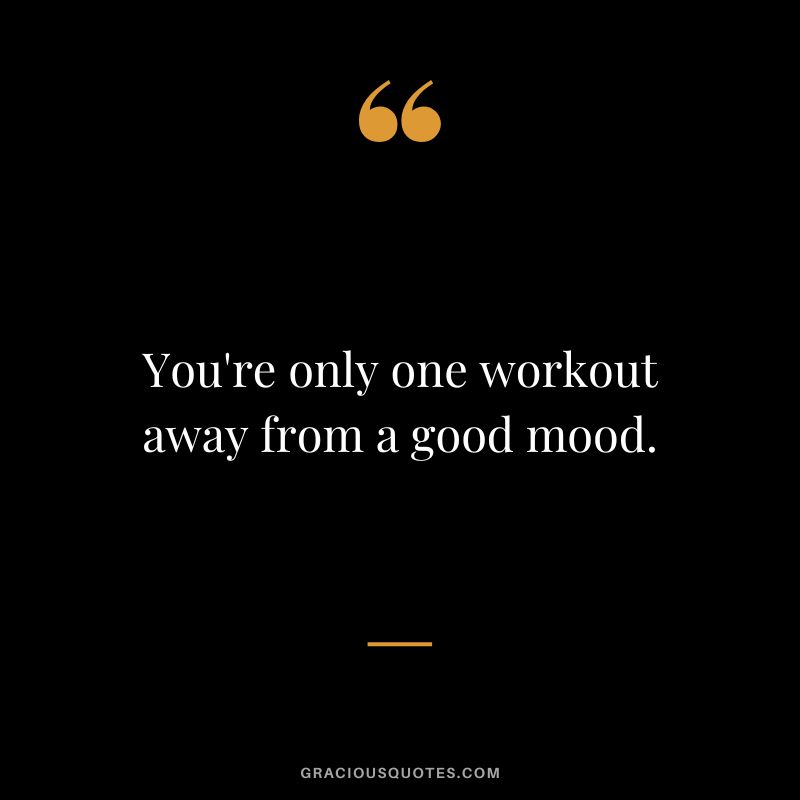 You're only one workout away from a good mood.
