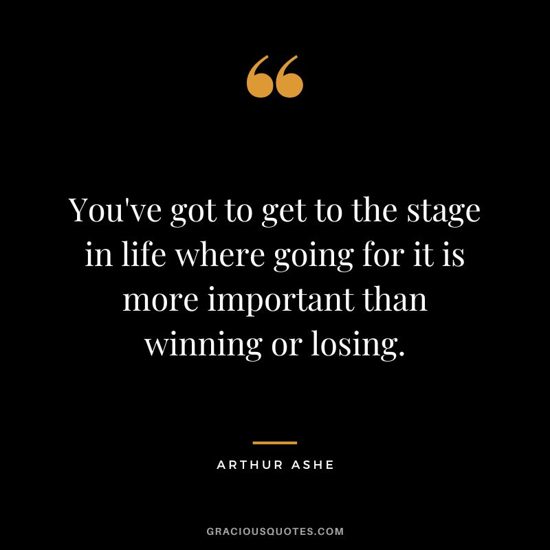 You've got to get to the stage in life where going for it is more important than winning or losing. - Arthur Ashe