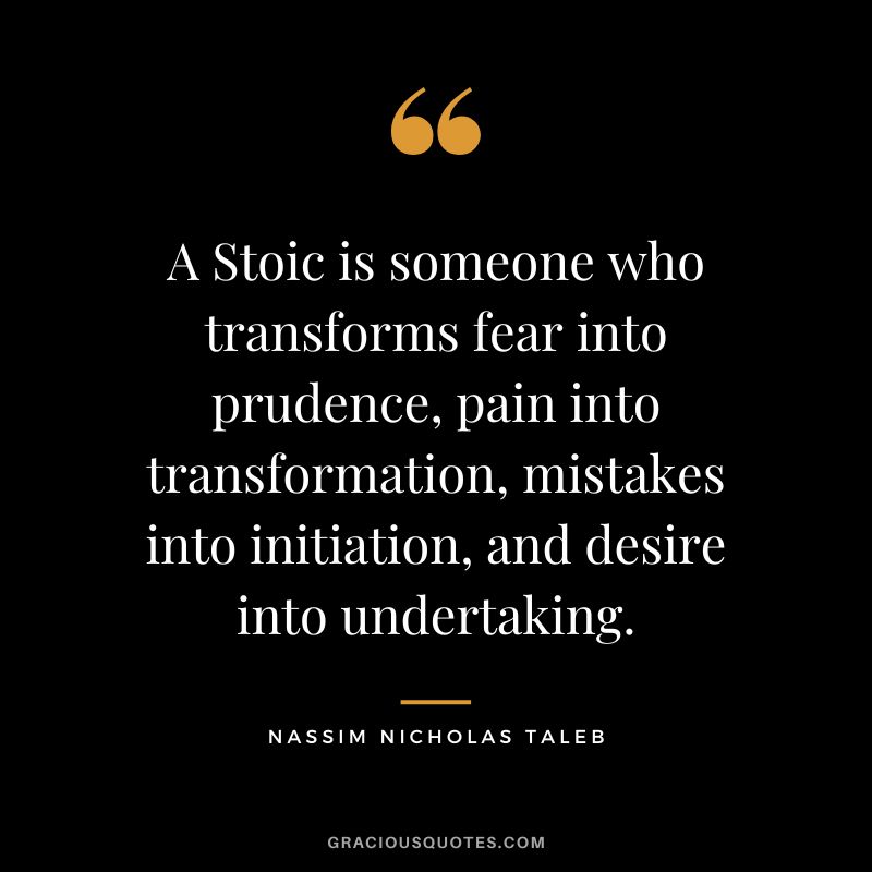 A Stoic is someone who transforms fear into prudence, pain into transformation, mistakes into initiation, and desire into undertaking.
