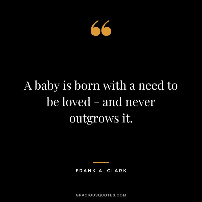 A baby is born with a need to be loved - and never outgrows it. - Frank A. Clark