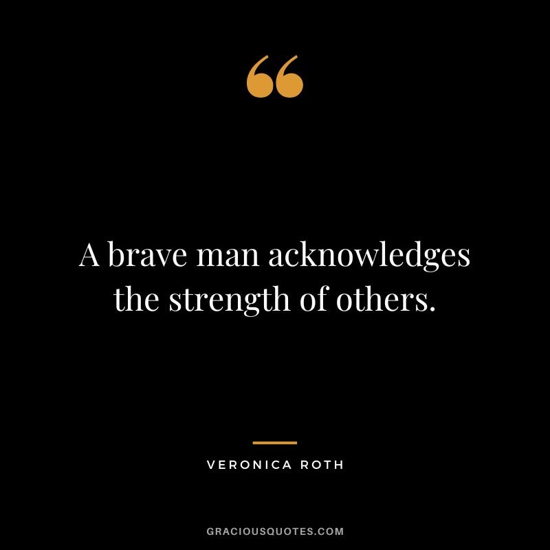 A brave man acknowledges the strength of others. - Veronica Roth