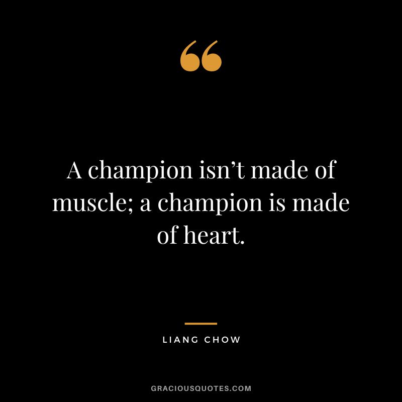 A champion isn’t made of muscle; a champion is made of heart. - Liang Chow