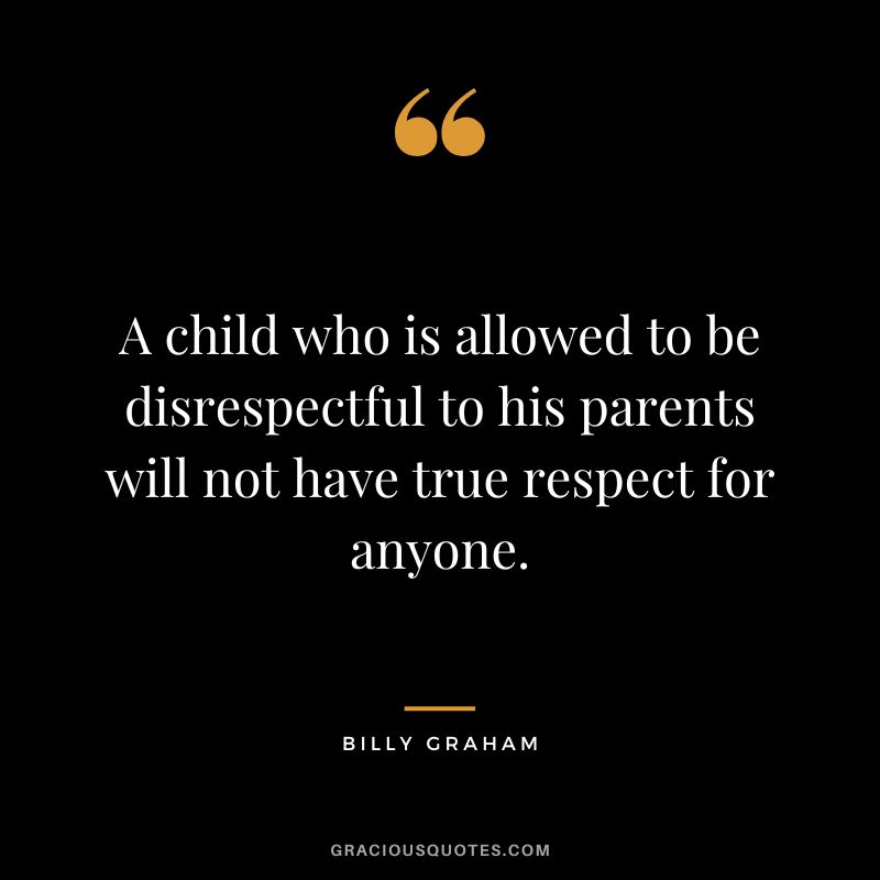 A child who is allowed to be disrespectful to his parents will not have true respect for anyone. - Billy Graham