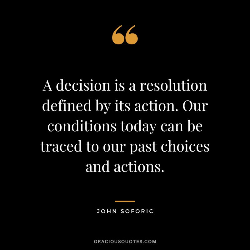 A decision is a resolution defined by its action. Our conditions today can be traced to our past choices and actions. - John Soforic