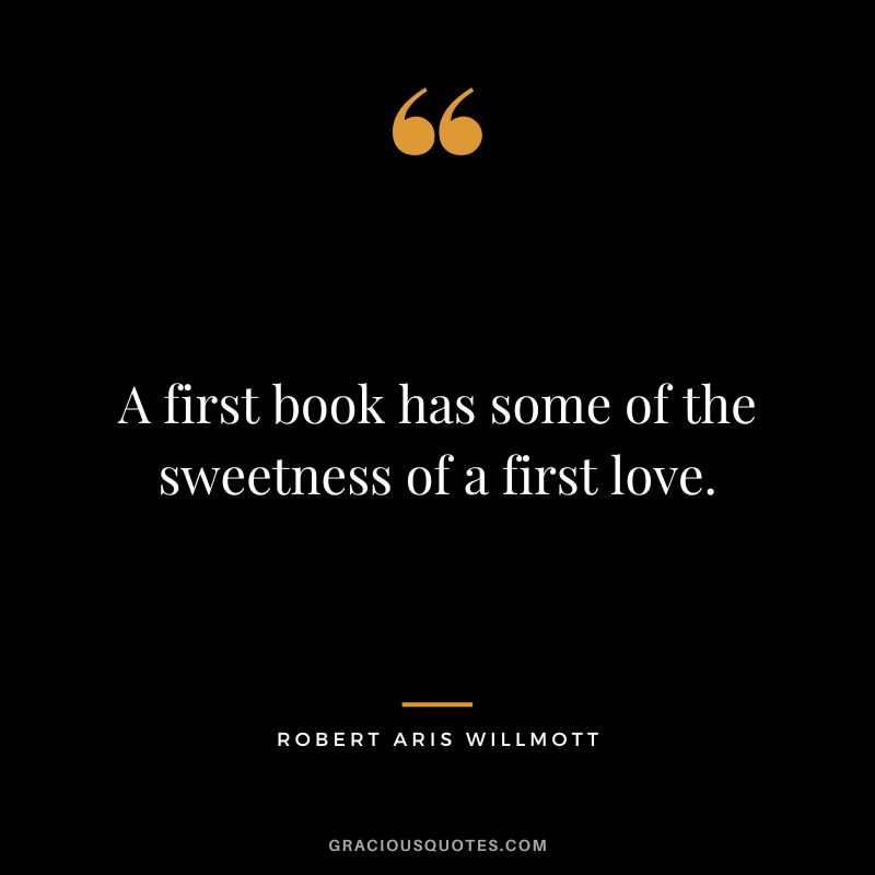 A first book has some of the sweetness of a first love. - Robert Aris Willmott