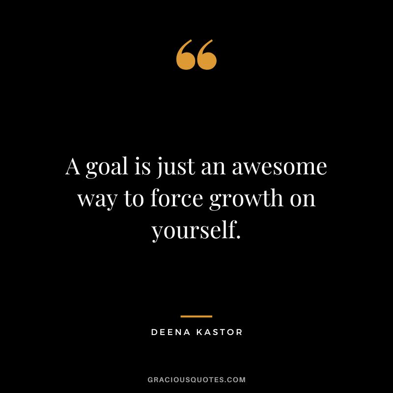 A goal is just an awesome way to force growth on yourself. - Deena Kastor