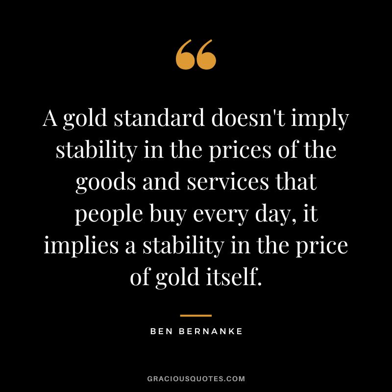 A gold standard doesn't imply stability in the prices of the goods and services that people buy every day, it implies a stability in the price of gold itself.