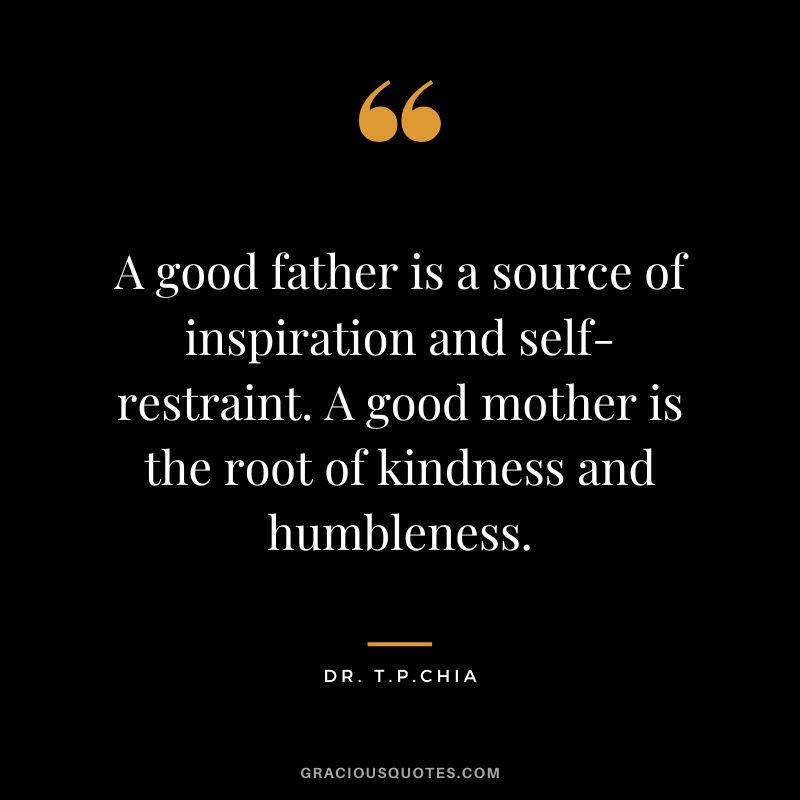 A good father is a source of inspiration and self-restraint. A good mother is the root of kindness and humbleness. - Dr. T.P.Chia