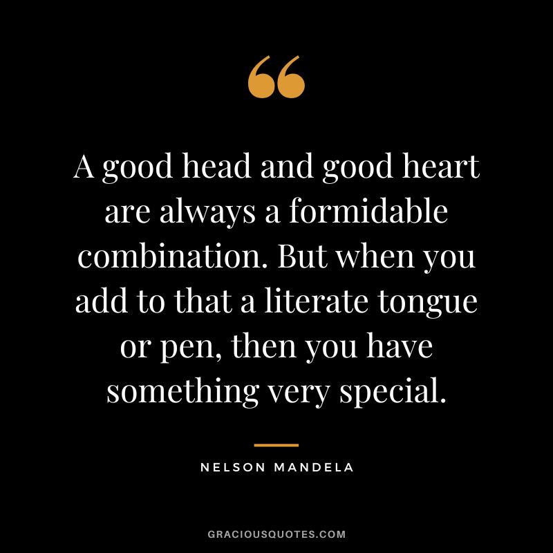 A good head and good heart are always a formidable combination. But when you add to that a literate tongue or pen, then you have something very special. - Nelson Mandela