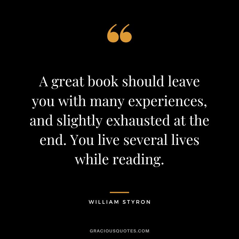 A great book should leave you with many experiences, and slightly exhausted at the end. You live several lives while reading. - William Styron
